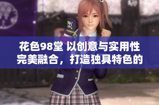 花色98堂 以创意与实用性完美融合，打造独具特色的全新网络名。