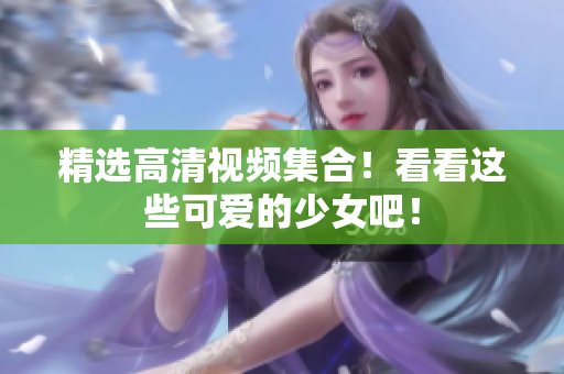 精选高清视频集合！看看这些可爱的少女吧！