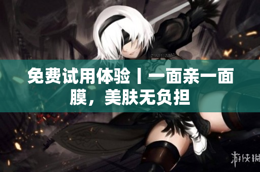 免费试用体验丨一面亲一面膜，美肤无负担