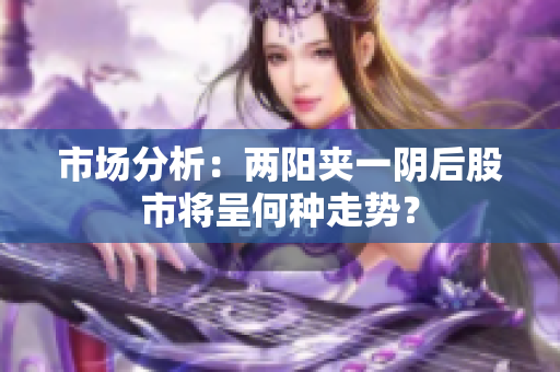 市场分析：两阳夹一阴后股市将呈何种走势？