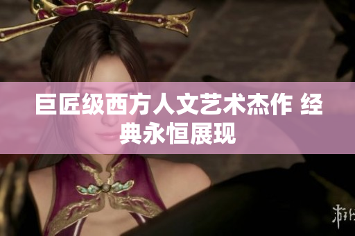 巨匠级西方人文艺术杰作 经典永恒展现
