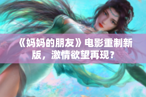 《妈妈的朋友》电影重制新版，激情欲望再现？