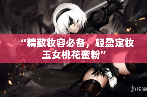 “精致妆容必备，轻盈定妆玉女桃花蜜粉”