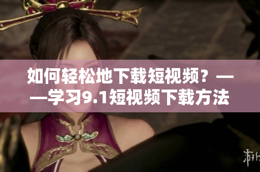 如何轻松地下载短视频？——学习9.1短视频下载方法