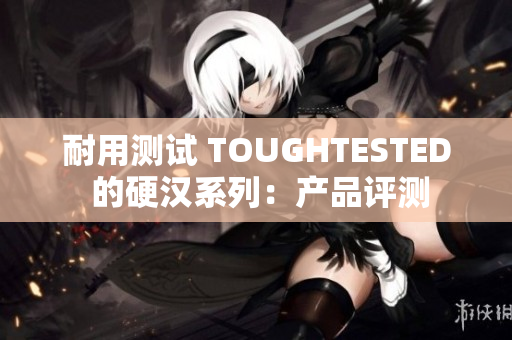 耐用测试 TOUGHTESTED 的硬汉系列：产品评测