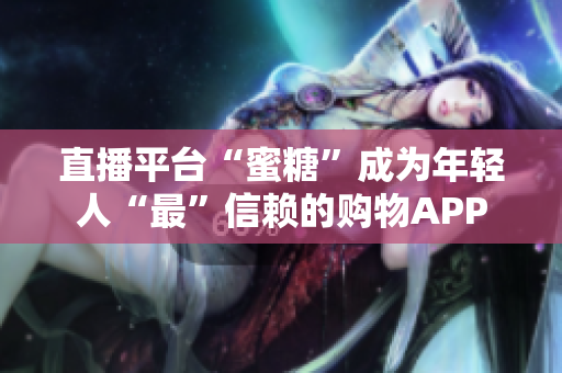 直播平台“蜜糖”成为年轻人“最”信赖的购物APP