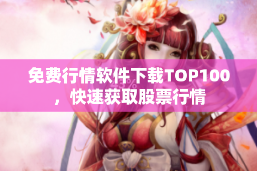 免费行情软件下载TOP100，快速获取股票行情