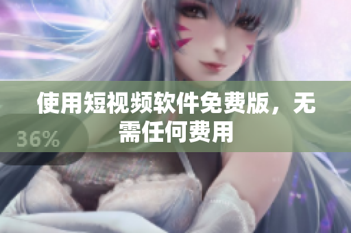 使用短视频软件免费版，无需任何费用