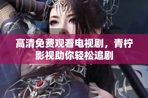 高清免费观看电视剧，青柠影视助你轻松追剧