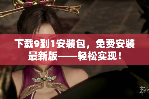 下载9到1安装包，免费安装最新版——轻松实现！