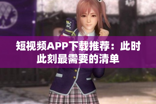短视频APP下载推荐：此时此刻最需要的清单