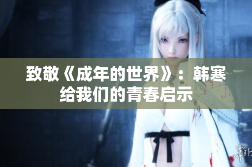 致敬《成年的世界》：韩寒给我们的青春启示