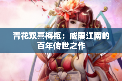 青花双喜梅瓶：威震江南的百年传世之作