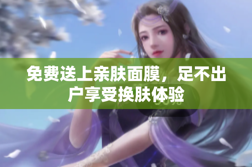 免费送上亲肤面膜，足不出户享受换肤体验