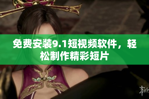 免费安装9.1短视频软件，轻松制作精彩短片