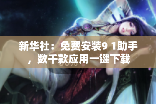 新华社：免费安装9 1助手，数千款应用一键下载
