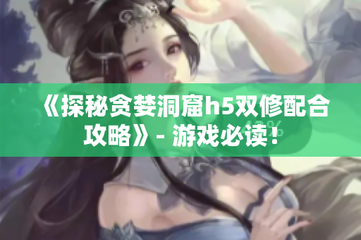 《探秘贪婪洞窟h5双修配合攻略》- 游戏必读！