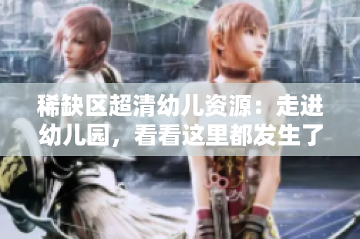 稀缺区超清幼儿资源：走进幼儿园，看看这里都发生了什么！