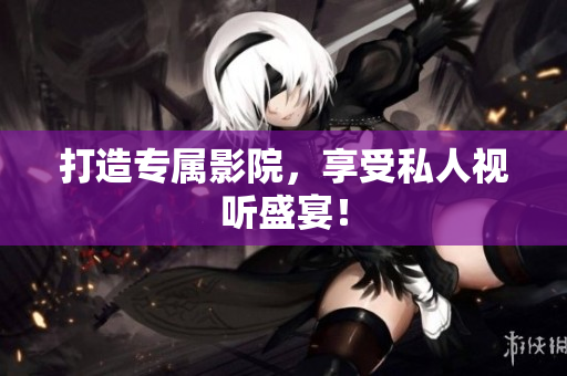 打造专属影院，享受私人视听盛宴！