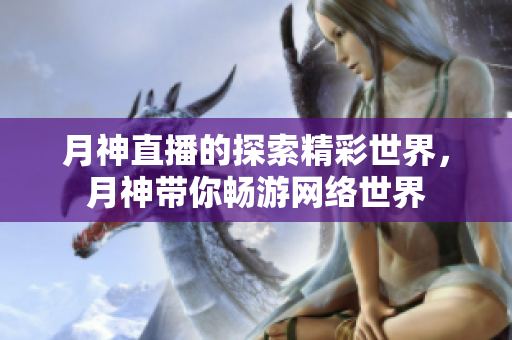 月神直播的探索精彩世界，月神带你畅游网络世界