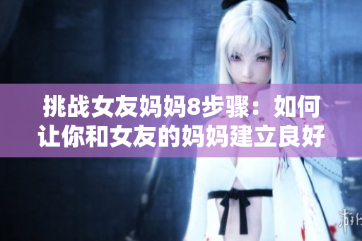 挑战女友妈妈8步骤：如何让你和女友的妈妈建立良好关系？