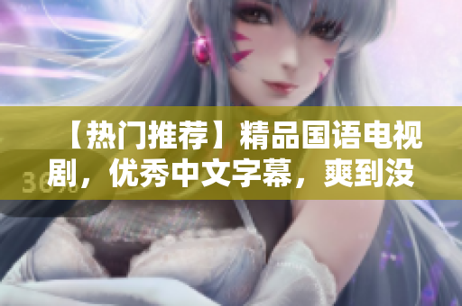 【热门推荐】精品国语电视剧，优秀中文字幕，爽到没朋友！