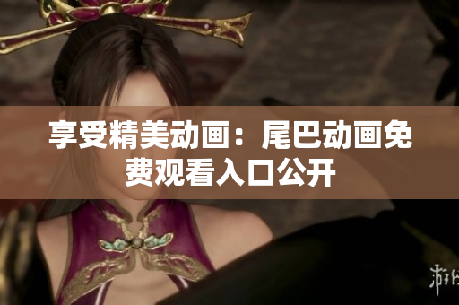 享受精美动画：尾巴动画免费观看入口公开