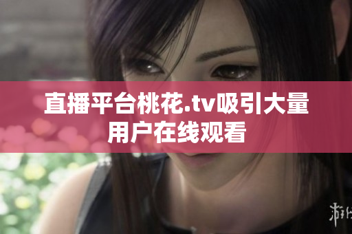 直播平台桃花.tv吸引大量用户在线观看
