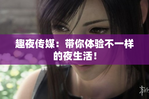 趣夜传媒：带你体验不一样的夜生活！