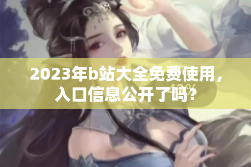 2023年b站大全免费使用，入口信息公开了吗？