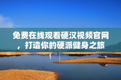 免费在线观看硬汉视频官网，打造你的硬派健身之旅