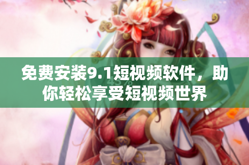 免费安装9.1短视频软件，助你轻松享受短视频世界
