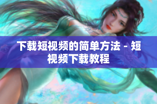 下载短视频的简单方法 - 短视频下载教程