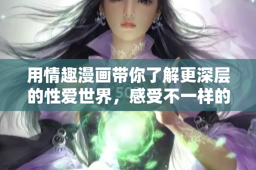 用情趣漫画带你了解更深层的性爱世界，感受不一样的情趣体验！
