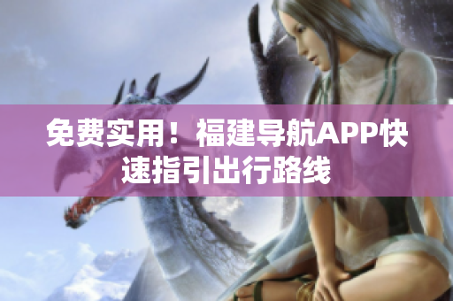 免费实用！福建导航APP快速指引出行路线