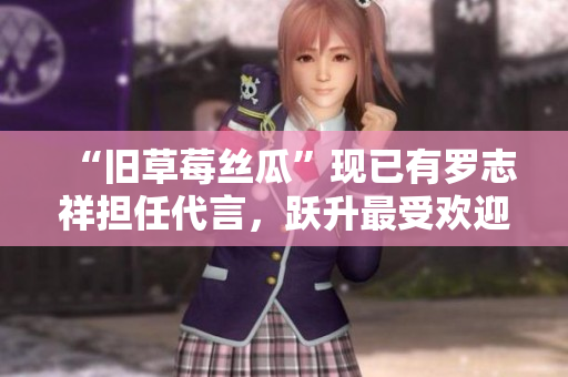 “旧草莓丝瓜”现已有罗志祥担任代言，跃升最受欢迎品牌！