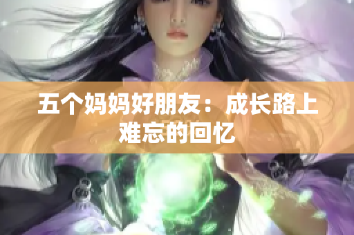 五个妈妈好朋友：成长路上难忘的回忆