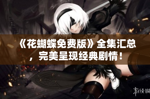 《花蝴蝶免费版》全集汇总，完美呈现经典剧情！