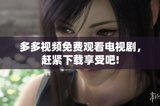 多多视频免费观看电视剧，赶紧下载享受吧!