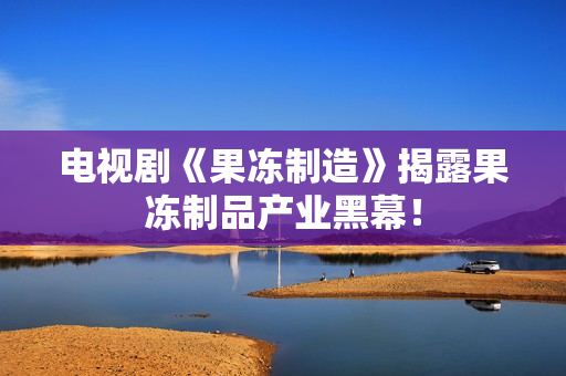 电视剧《果冻制造》揭露果冻制品产业黑幕！