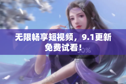 无限畅享短视频，9.1更新免费试看！