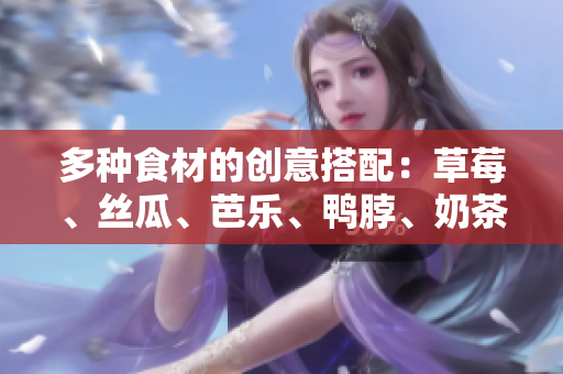多种食材的创意搭配：草莓、丝瓜、芭乐、鸭脖、奶茶