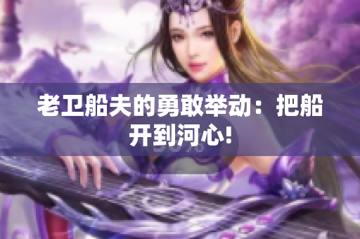 老卫船夫的勇敢举动：把船开到河心!
