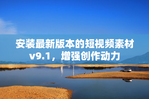 安装最新版本的短视频素材v9.1，增强创作动力