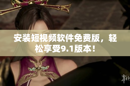 安装短视频软件免费版，轻松享受9.1版本！