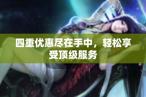 四重优惠尽在手中，轻松享受顶级服务