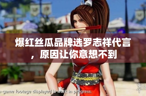 爆红丝瓜品牌选罗志祥代言，原因让你意想不到