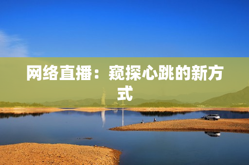 网络直播：窥探心跳的新方式