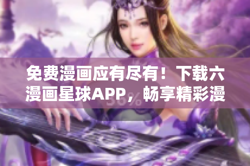 免费漫画应有尽有！下载六漫画星球APP，畅享精彩漫画。