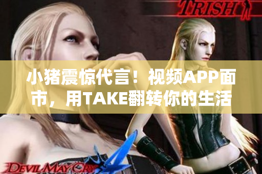 小猪震惊代言！视频APP面市，用TAKE翻转你的生活！